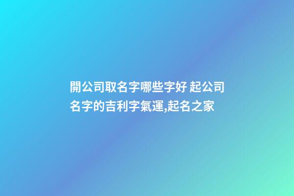 開公司取名字哪些字好 起公司名字的吉利字氣運,起名之家-第1張-公司起名-玄機派